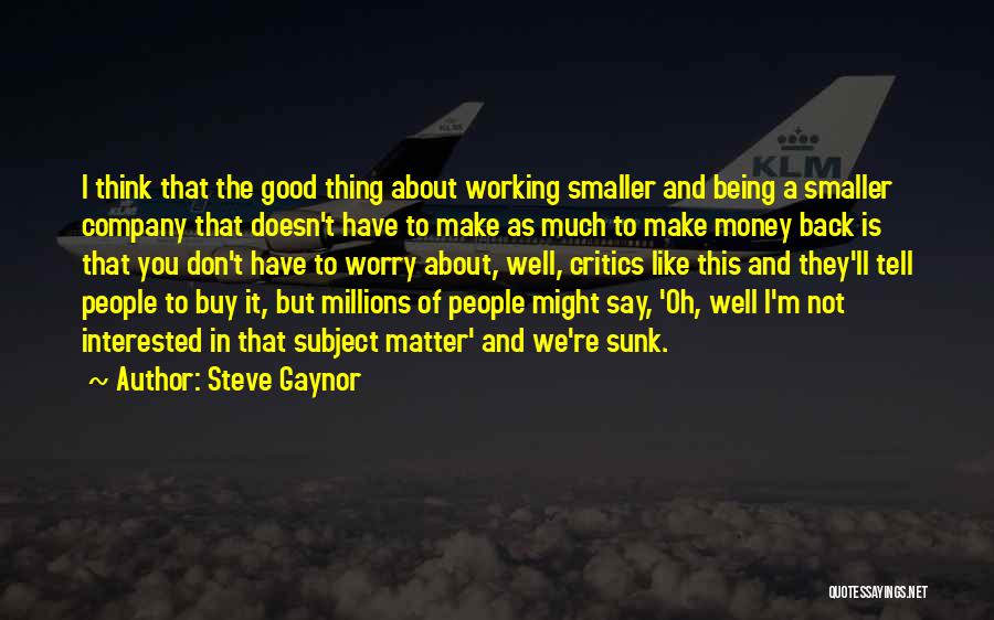 Steve Gaynor Quotes: I Think That The Good Thing About Working Smaller And Being A Smaller Company That Doesn't Have To Make As