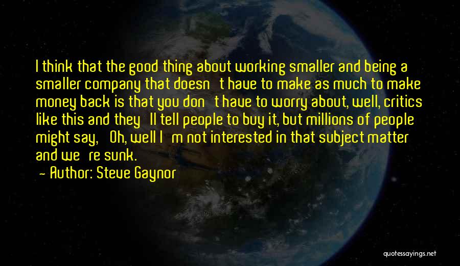 Steve Gaynor Quotes: I Think That The Good Thing About Working Smaller And Being A Smaller Company That Doesn't Have To Make As
