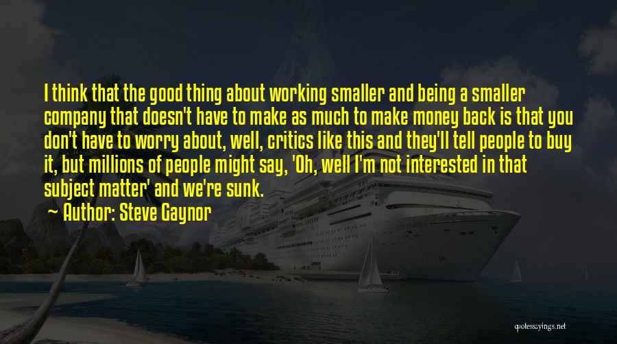 Steve Gaynor Quotes: I Think That The Good Thing About Working Smaller And Being A Smaller Company That Doesn't Have To Make As