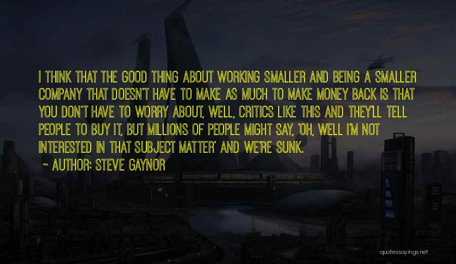 Steve Gaynor Quotes: I Think That The Good Thing About Working Smaller And Being A Smaller Company That Doesn't Have To Make As