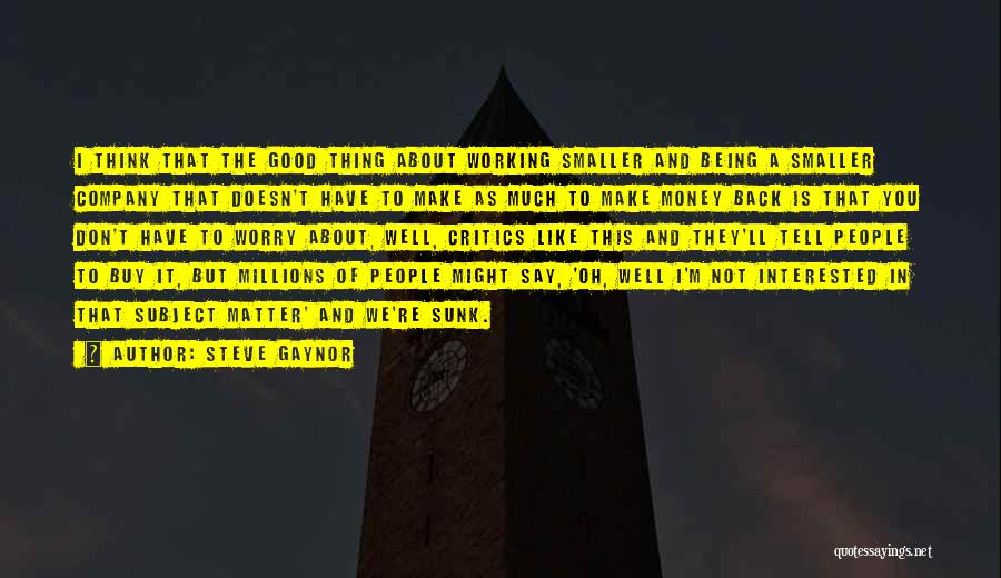 Steve Gaynor Quotes: I Think That The Good Thing About Working Smaller And Being A Smaller Company That Doesn't Have To Make As