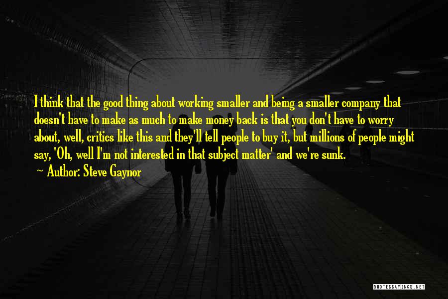 Steve Gaynor Quotes: I Think That The Good Thing About Working Smaller And Being A Smaller Company That Doesn't Have To Make As