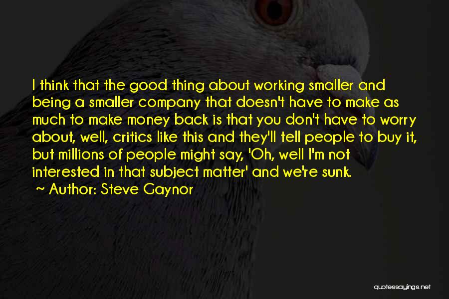 Steve Gaynor Quotes: I Think That The Good Thing About Working Smaller And Being A Smaller Company That Doesn't Have To Make As