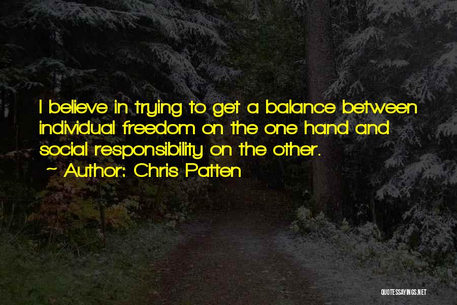 Chris Patten Quotes: I Believe In Trying To Get A Balance Between Individual Freedom On The One Hand And Social Responsibility On The