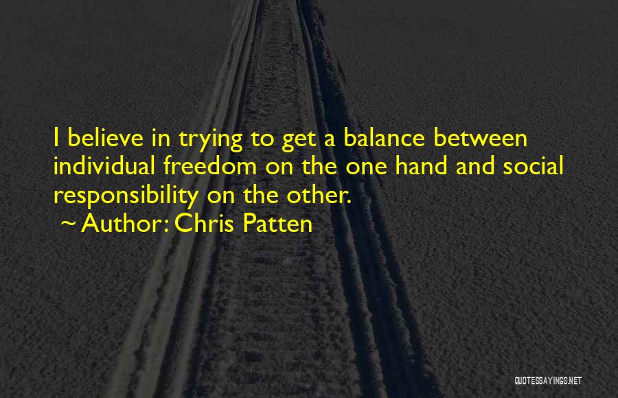 Chris Patten Quotes: I Believe In Trying To Get A Balance Between Individual Freedom On The One Hand And Social Responsibility On The