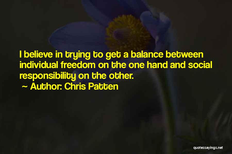 Chris Patten Quotes: I Believe In Trying To Get A Balance Between Individual Freedom On The One Hand And Social Responsibility On The
