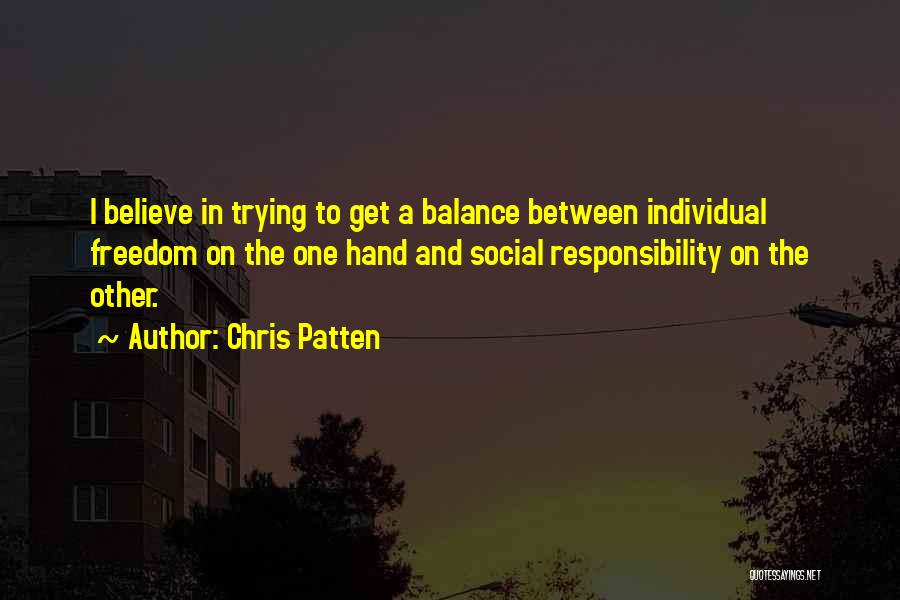 Chris Patten Quotes: I Believe In Trying To Get A Balance Between Individual Freedom On The One Hand And Social Responsibility On The