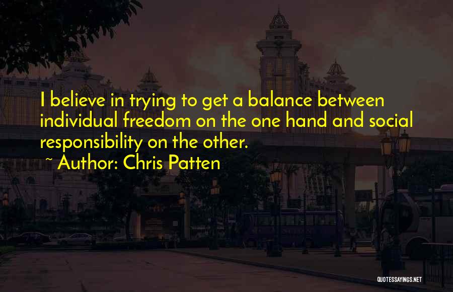 Chris Patten Quotes: I Believe In Trying To Get A Balance Between Individual Freedom On The One Hand And Social Responsibility On The