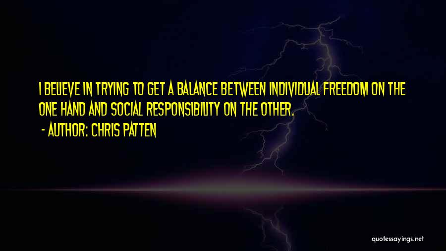 Chris Patten Quotes: I Believe In Trying To Get A Balance Between Individual Freedom On The One Hand And Social Responsibility On The