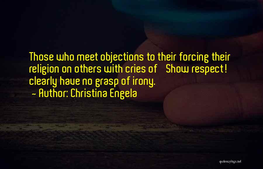 Christina Engela Quotes: Those Who Meet Objections To Their Forcing Their Religion On Others With Cries Of 'show Respect!' Clearly Have No Grasp