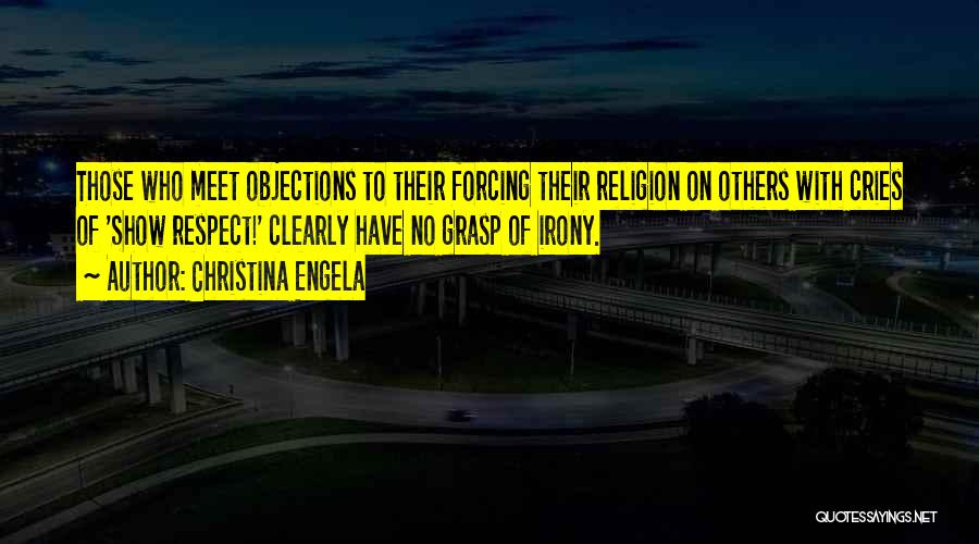 Christina Engela Quotes: Those Who Meet Objections To Their Forcing Their Religion On Others With Cries Of 'show Respect!' Clearly Have No Grasp