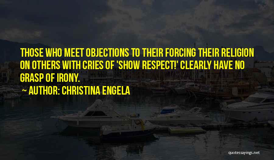 Christina Engela Quotes: Those Who Meet Objections To Their Forcing Their Religion On Others With Cries Of 'show Respect!' Clearly Have No Grasp