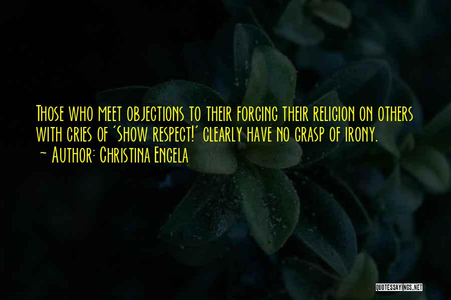 Christina Engela Quotes: Those Who Meet Objections To Their Forcing Their Religion On Others With Cries Of 'show Respect!' Clearly Have No Grasp