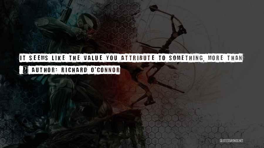 Richard O'Connor Quotes: It Seems Like The Value You Attribute To Something, More Than Its Inherent Value, Influences Your Expectations, And Your Expectations,