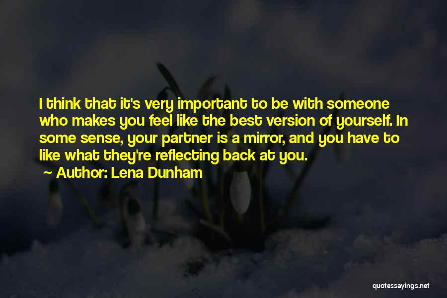 Lena Dunham Quotes: I Think That It's Very Important To Be With Someone Who Makes You Feel Like The Best Version Of Yourself.