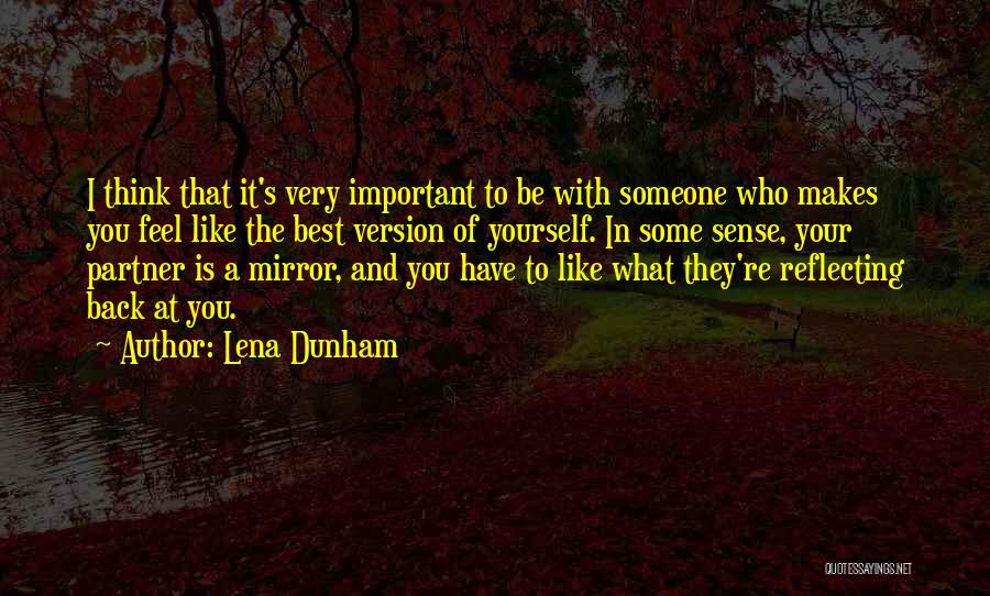 Lena Dunham Quotes: I Think That It's Very Important To Be With Someone Who Makes You Feel Like The Best Version Of Yourself.