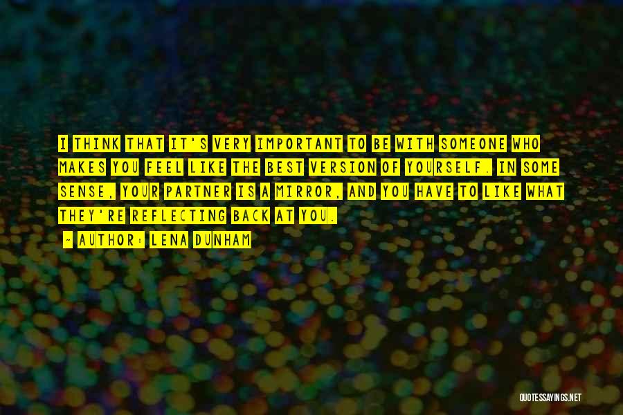 Lena Dunham Quotes: I Think That It's Very Important To Be With Someone Who Makes You Feel Like The Best Version Of Yourself.
