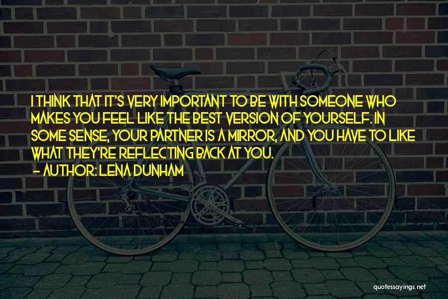 Lena Dunham Quotes: I Think That It's Very Important To Be With Someone Who Makes You Feel Like The Best Version Of Yourself.