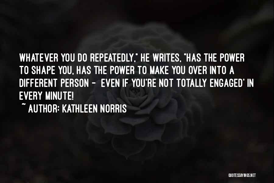 Kathleen Norris Quotes: Whatever You Do Repeatedly, He Writes, Has The Power To Shape You, Has The Power To Make You Over Into