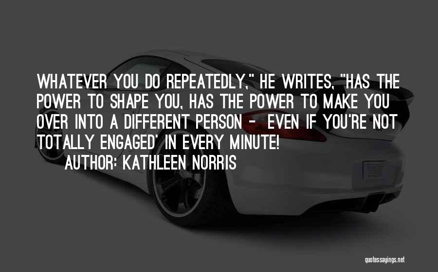 Kathleen Norris Quotes: Whatever You Do Repeatedly, He Writes, Has The Power To Shape You, Has The Power To Make You Over Into