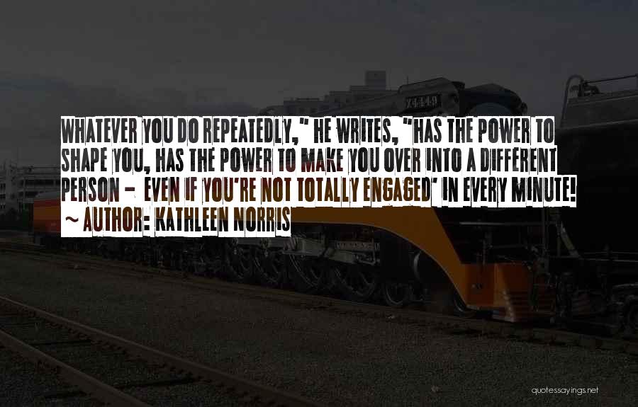 Kathleen Norris Quotes: Whatever You Do Repeatedly, He Writes, Has The Power To Shape You, Has The Power To Make You Over Into