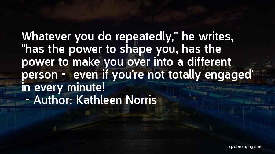 Kathleen Norris Quotes: Whatever You Do Repeatedly, He Writes, Has The Power To Shape You, Has The Power To Make You Over Into