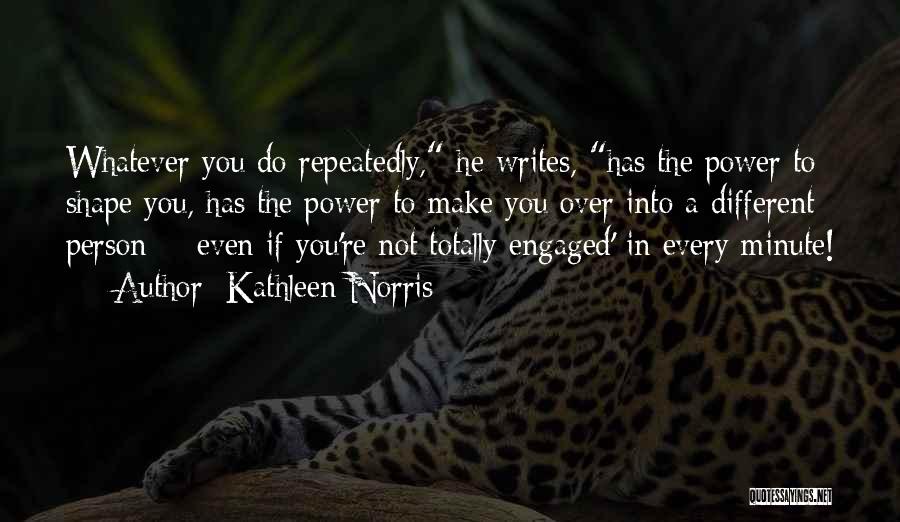 Kathleen Norris Quotes: Whatever You Do Repeatedly, He Writes, Has The Power To Shape You, Has The Power To Make You Over Into