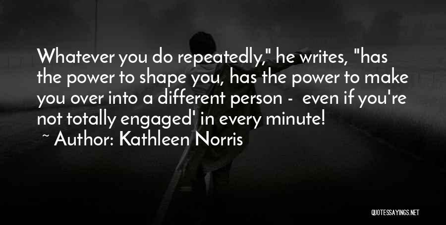 Kathleen Norris Quotes: Whatever You Do Repeatedly, He Writes, Has The Power To Shape You, Has The Power To Make You Over Into