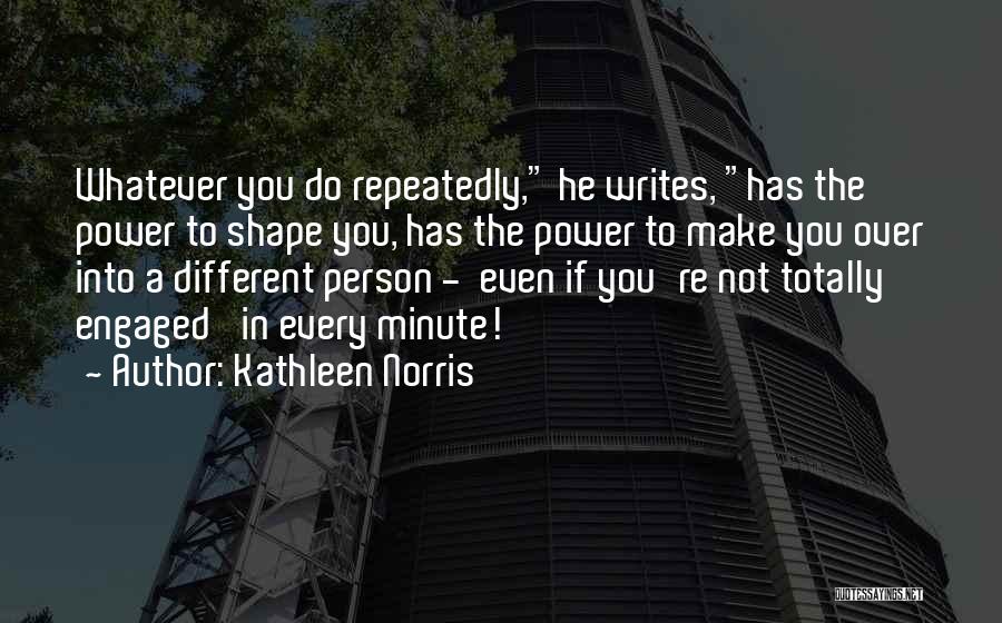 Kathleen Norris Quotes: Whatever You Do Repeatedly, He Writes, Has The Power To Shape You, Has The Power To Make You Over Into