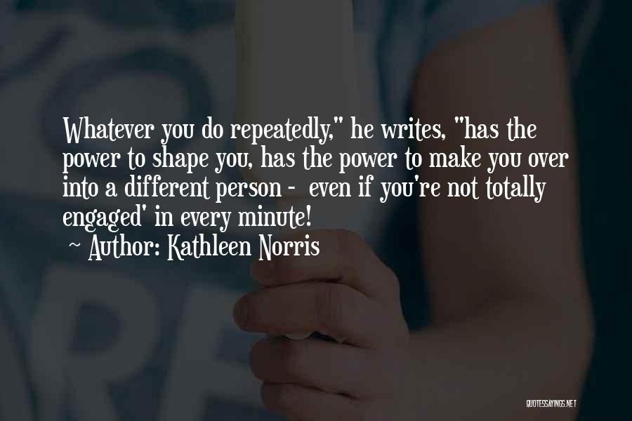 Kathleen Norris Quotes: Whatever You Do Repeatedly, He Writes, Has The Power To Shape You, Has The Power To Make You Over Into