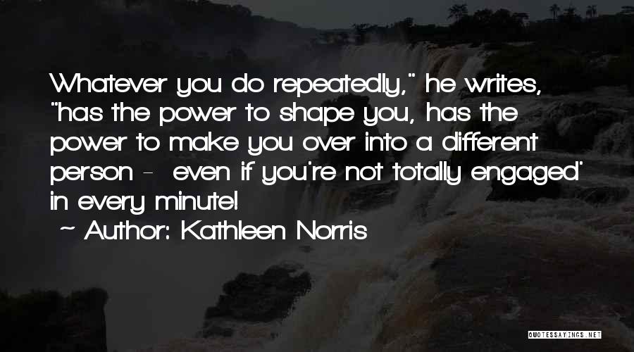 Kathleen Norris Quotes: Whatever You Do Repeatedly, He Writes, Has The Power To Shape You, Has The Power To Make You Over Into