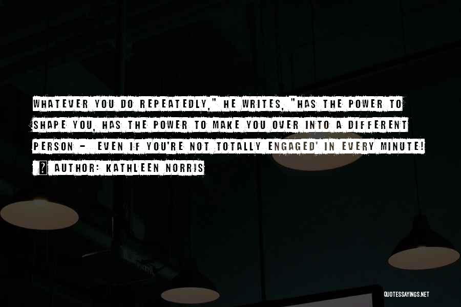 Kathleen Norris Quotes: Whatever You Do Repeatedly, He Writes, Has The Power To Shape You, Has The Power To Make You Over Into