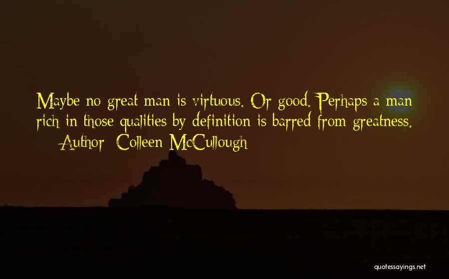 Colleen McCullough Quotes: Maybe No Great Man Is Virtuous. Or Good. Perhaps A Man Rich In Those Qualities By Definition Is Barred From