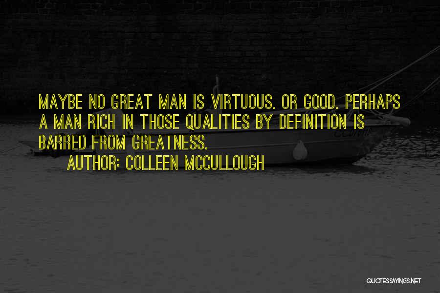 Colleen McCullough Quotes: Maybe No Great Man Is Virtuous. Or Good. Perhaps A Man Rich In Those Qualities By Definition Is Barred From