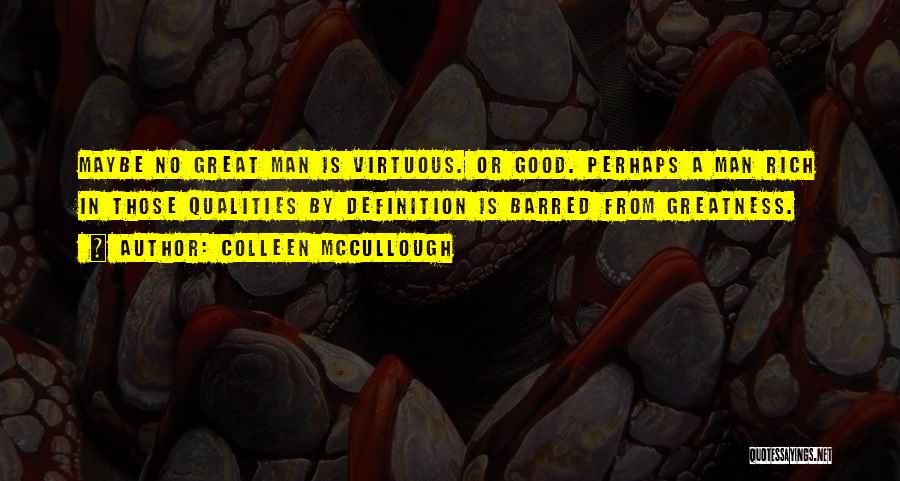 Colleen McCullough Quotes: Maybe No Great Man Is Virtuous. Or Good. Perhaps A Man Rich In Those Qualities By Definition Is Barred From