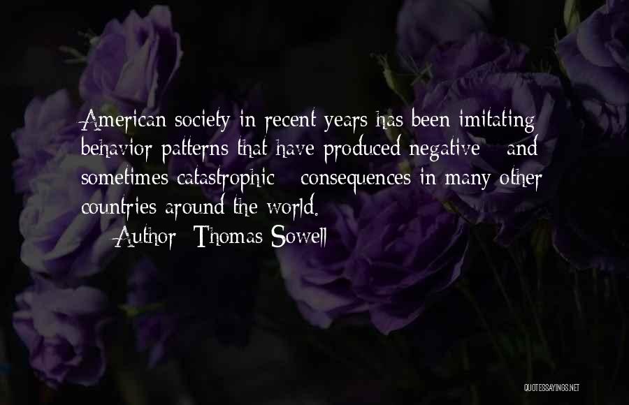 Thomas Sowell Quotes: American Society In Recent Years Has Been Imitating Behavior Patterns That Have Produced Negative - And Sometimes Catastrophic - Consequences