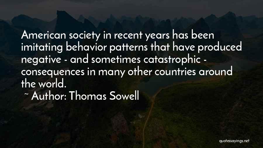 Thomas Sowell Quotes: American Society In Recent Years Has Been Imitating Behavior Patterns That Have Produced Negative - And Sometimes Catastrophic - Consequences