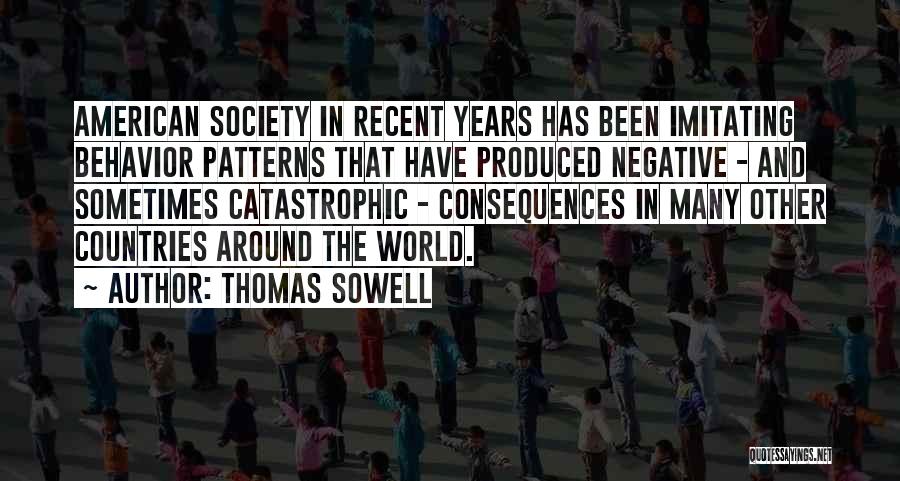 Thomas Sowell Quotes: American Society In Recent Years Has Been Imitating Behavior Patterns That Have Produced Negative - And Sometimes Catastrophic - Consequences