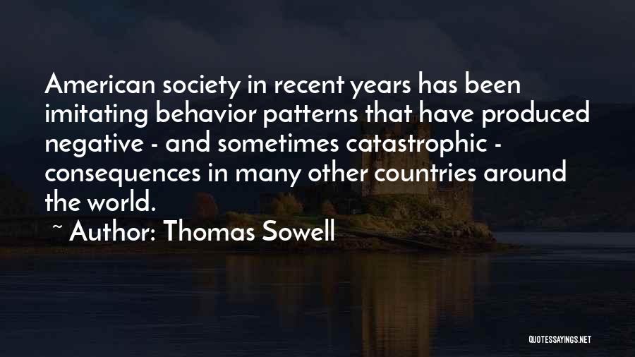 Thomas Sowell Quotes: American Society In Recent Years Has Been Imitating Behavior Patterns That Have Produced Negative - And Sometimes Catastrophic - Consequences