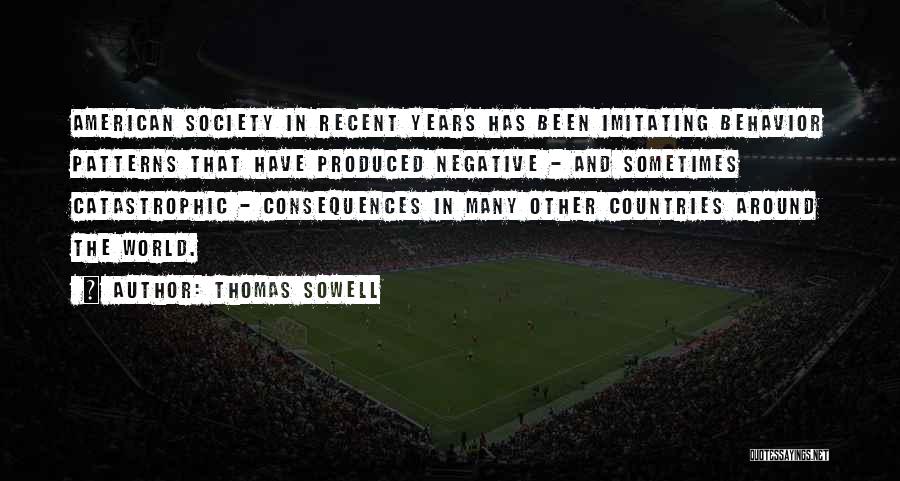 Thomas Sowell Quotes: American Society In Recent Years Has Been Imitating Behavior Patterns That Have Produced Negative - And Sometimes Catastrophic - Consequences