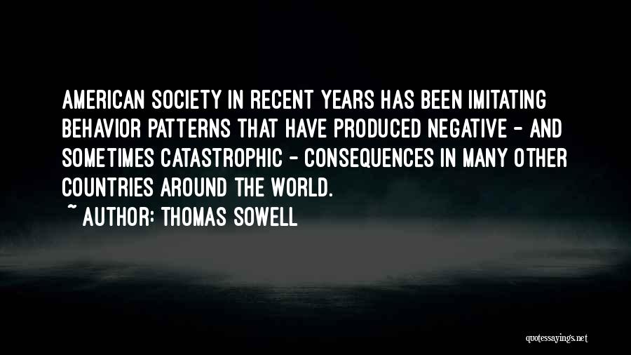 Thomas Sowell Quotes: American Society In Recent Years Has Been Imitating Behavior Patterns That Have Produced Negative - And Sometimes Catastrophic - Consequences