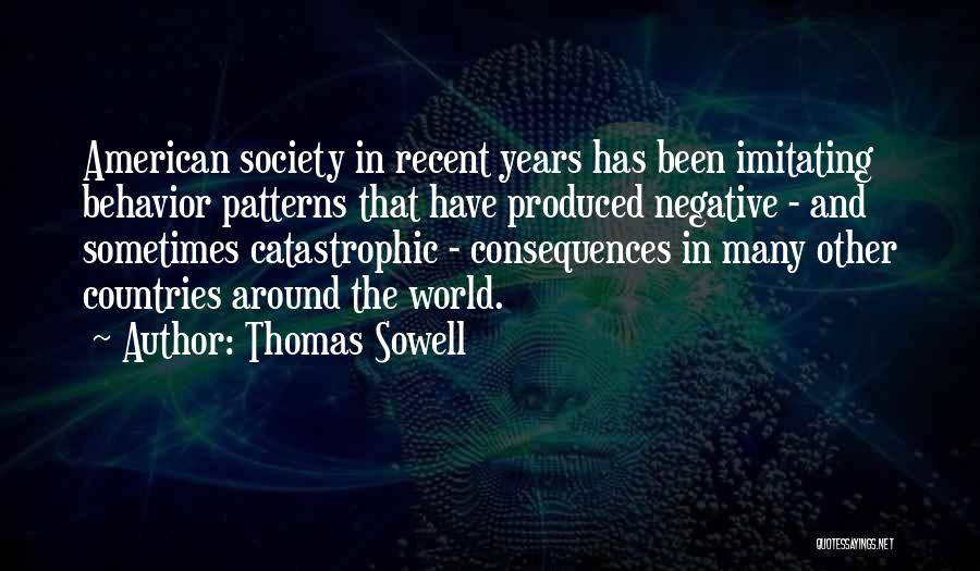 Thomas Sowell Quotes: American Society In Recent Years Has Been Imitating Behavior Patterns That Have Produced Negative - And Sometimes Catastrophic - Consequences
