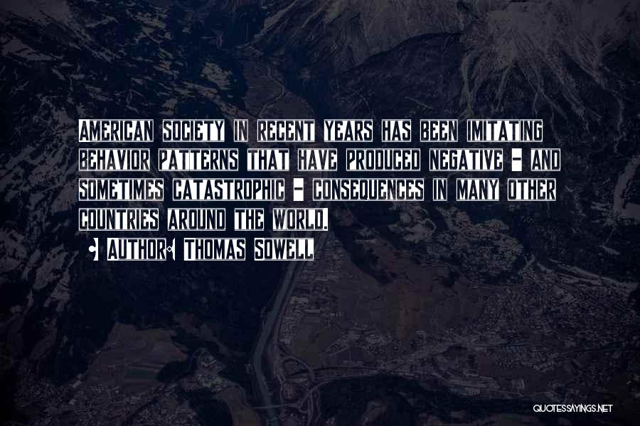 Thomas Sowell Quotes: American Society In Recent Years Has Been Imitating Behavior Patterns That Have Produced Negative - And Sometimes Catastrophic - Consequences