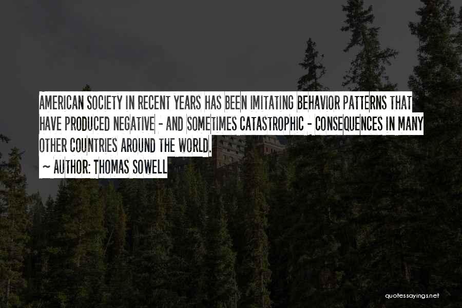 Thomas Sowell Quotes: American Society In Recent Years Has Been Imitating Behavior Patterns That Have Produced Negative - And Sometimes Catastrophic - Consequences