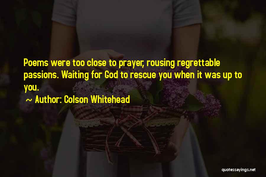 Colson Whitehead Quotes: Poems Were Too Close To Prayer, Rousing Regrettable Passions. Waiting For God To Rescue You When It Was Up To