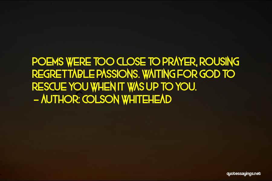 Colson Whitehead Quotes: Poems Were Too Close To Prayer, Rousing Regrettable Passions. Waiting For God To Rescue You When It Was Up To
