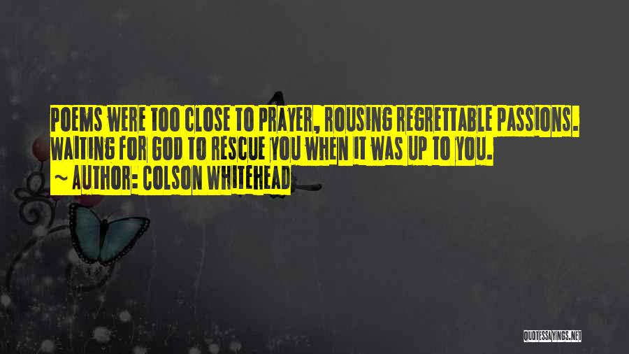 Colson Whitehead Quotes: Poems Were Too Close To Prayer, Rousing Regrettable Passions. Waiting For God To Rescue You When It Was Up To