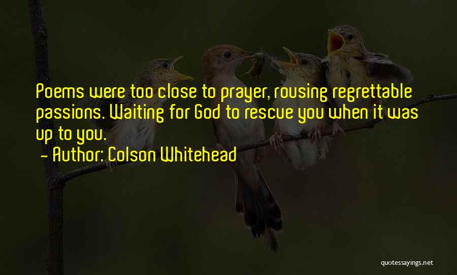 Colson Whitehead Quotes: Poems Were Too Close To Prayer, Rousing Regrettable Passions. Waiting For God To Rescue You When It Was Up To