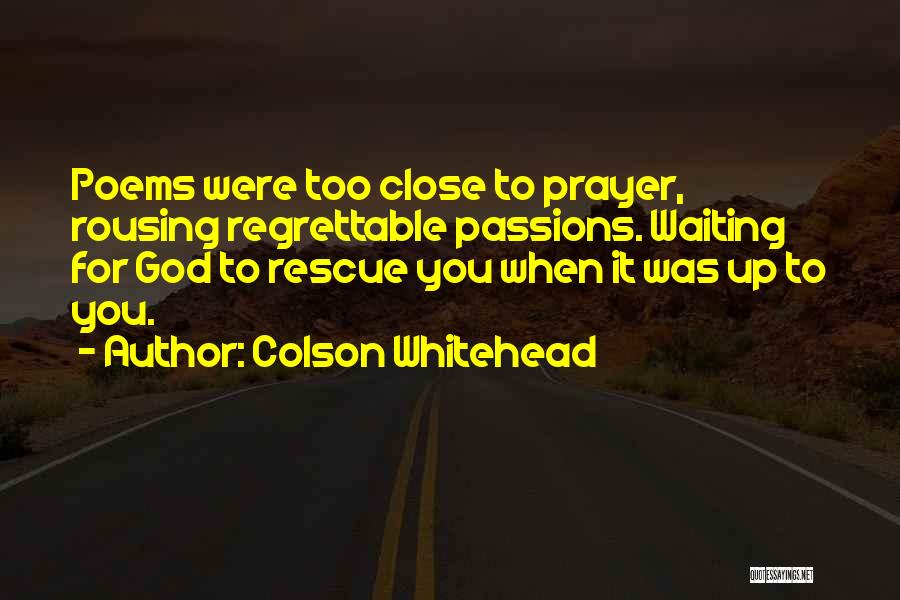 Colson Whitehead Quotes: Poems Were Too Close To Prayer, Rousing Regrettable Passions. Waiting For God To Rescue You When It Was Up To