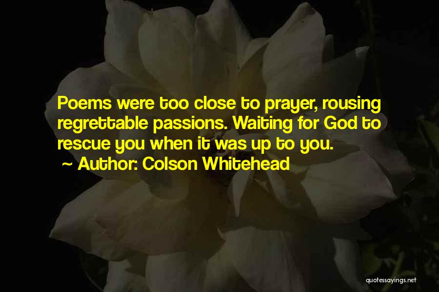Colson Whitehead Quotes: Poems Were Too Close To Prayer, Rousing Regrettable Passions. Waiting For God To Rescue You When It Was Up To